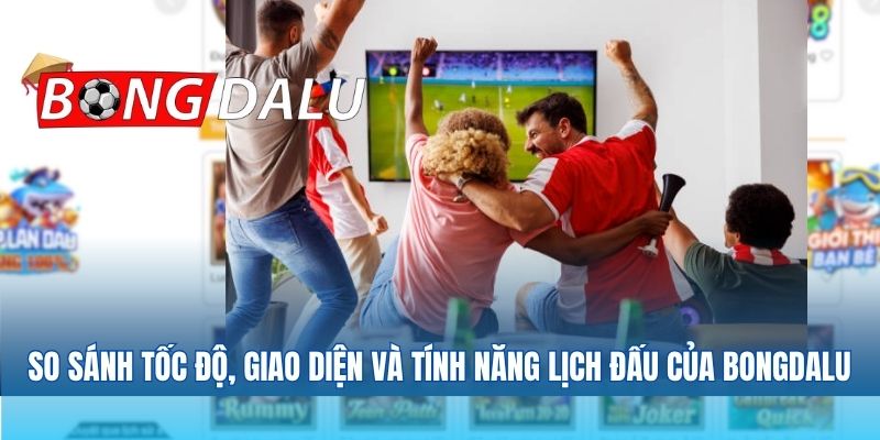 So sánh tốc độ, giao diện và tính năng lịch đấu của Bongdalu